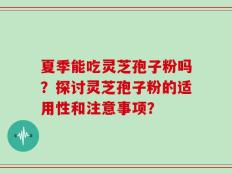 夏季能吃灵芝孢子粉吗？探讨灵芝孢子粉的适用性和注意事项？