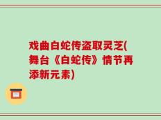 戏曲白蛇传盗取灵芝(舞台《白蛇传》情节再添新元素)