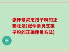 张仲景灵芝孢子粉的正确吃法(张仲景灵芝孢子粉的正确使用方法)
