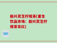 新兴灵芝柠檬茶(重生饮品市场：新兴灵芝柠檬茶走红)