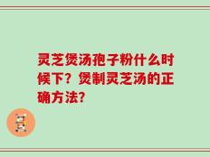 灵芝煲汤孢子粉什么时候下？煲制灵芝汤的正确方法？