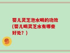 婴儿灵芝泡水喝的功效(婴儿喝灵芝水有哪些好处？)