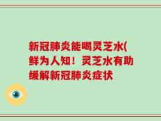 新冠肺炎能喝灵芝水(鲜为人知！灵芝水有助缓解新冠肺炎症状