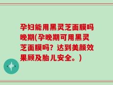 孕妇能用黑灵芝面膜吗晚期(孕晚期可用黑灵芝面膜吗？达到美颜效果顾及胎儿安全。)