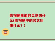 影视剧里面的灵芝叫什么(影视剧中的灵芝叫做什么？)