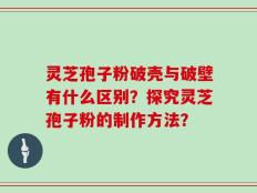 灵芝孢子粉破壳与破壁有什么区别？探究灵芝孢子粉的制作方法？
