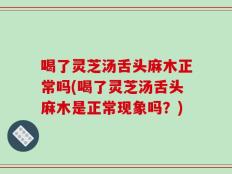 喝了灵芝汤舌头麻木正常吗(喝了灵芝汤舌头麻木是正常现象吗？)