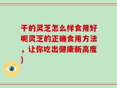 干的灵芝怎么样食用好呢灵芝的正确食用方法，让你吃出健康新高度)