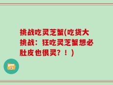 挑战吃灵芝蟹(吃货大挑战：狂吃灵芝蟹想必肚皮也很灵？！)
