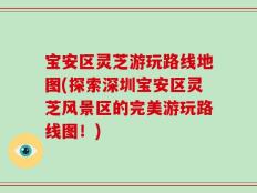 宝安区灵芝游玩路线地图(探索深圳宝安区灵芝风景区的完美游玩路线图！)