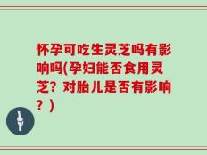 怀孕可吃生灵芝吗有影响吗(孕妇能否食用灵芝？对胎儿是否有影响？)