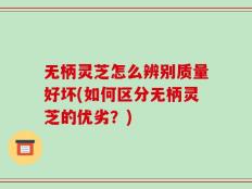 无柄灵芝怎么辨别质量好坏(如何区分无柄灵芝的优劣？)
