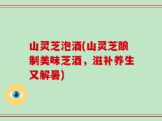 山灵芝泡酒(山灵芝酿制美味芝酒，滋补养生又解暑)