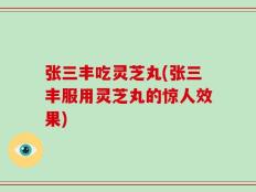 张三丰吃灵芝丸(张三丰服用灵芝丸的惊人效果)