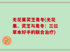 无花果灵芝麦冬(无花果、灵芝与麦冬：三位草本好手的联合治疗)
