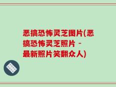 恶搞恐怖灵芝图片(恶搞恐怖灵芝照片 - 最新照片笑翻众人)