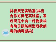 抖音灵芝实验室(抖音合作方灵芝实验室，发现灵芝中有一种物质或有助于预防新型冠状病毒的病毒感染)
