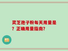 灵芝孢子粉每天用量是？正确用量指南？