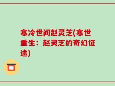 寒冷世间赵灵芝(寒世重生：赵灵芝的奇幻征途)