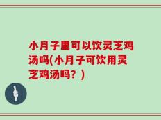 小月子里可以饮灵芝鸡汤吗(小月子可饮用灵芝鸡汤吗？)
