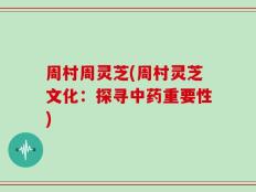 周村周灵芝(周村灵芝文化：探寻中药重要性)