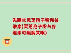 失眠吃灵芝孢子粉和谷维素(灵芝孢子粉与谷维素可缓解失眠)