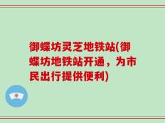 御蝶坊灵芝地铁站(御蝶坊地铁站开通，为市民出行提供便利)