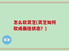 怎么砍灵芝(灵芝如何砍成最佳状态？)