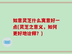 如意灵芝什么寓意好一点(灵芝之意义，如何更好地诠释？)