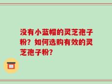 没有小蓝帽的灵芝孢子粉？如何选购有效的灵芝孢子粉？