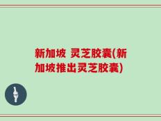 新加坡 灵芝胶囊(新加坡推出灵芝胶囊)