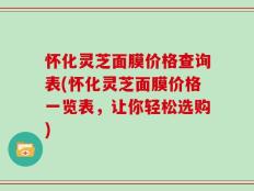 怀化灵芝面膜价格查询表(怀化灵芝面膜价格一览表，让你轻松选购)