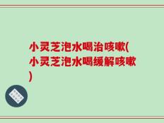 小灵芝泡水喝治咳嗽(小灵芝泡水喝缓解咳嗽)