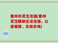 惠州市灵芝泡酒(惠州灵芝酿制古法泡酒，口感香醇，走俏市场)