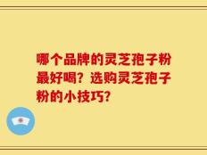 哪个品牌的灵芝孢子粉最好喝？选购灵芝孢子粉的小技巧？
