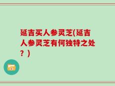 延吉买人参灵芝(延吉人参灵芝有何独特之处？)