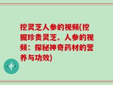 挖灵芝人参的视频(挖掘珍贵灵芝、人参的视频：探秘神奇药材的营养与功效)
