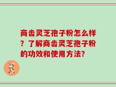 商齿灵芝孢子粉怎么样？了解商齿灵芝孢子粉的功效和使用方法？