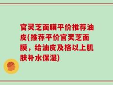 官灵芝面膜平价推荐油皮(推荐平价官灵芝面膜，给油皮及格以上肌肤补水保湿)