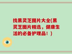 找黑灵芝图片大全(黑灵芝图片精选，健康生活的必备护理品！)