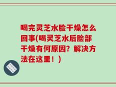 喝完灵芝水脸干燥怎么回事(喝灵芝水后脸部干燥有何原因？解决方法在这里！)