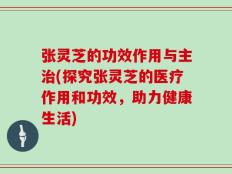 张灵芝的功效作用与主治(探究张灵芝的医疗作用和功效，助力健康生活)