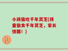 小孩偷吃千年灵芝(孩童偷食千年灵芝，家长惊醒！)