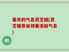 春天的气息灵芝姐(灵芝姐带来初春清新气息)