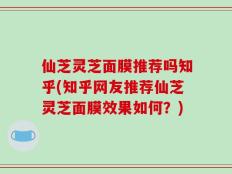 仙芝灵芝面膜推荐吗知乎(知乎网友推荐仙芝灵芝面膜效果如何？)