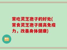 常吃灵芝孢子的好处(常食灵芝孢子提高免疫力，改善身体健康)