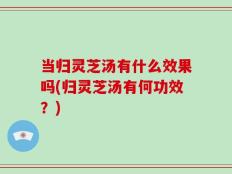 当归灵芝汤有什么效果吗(归灵芝汤有何功效？)