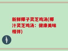 新鲜椰子灵芝鸡汤(椰汁灵芝鸡汤：健康美味相伴)