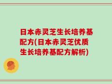 日本赤灵芝生长培养基配方(日本赤灵芝优质生长培养基配方解析)