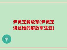 尹灵芝解放军(尹灵芝讲述她的解放军生涯)